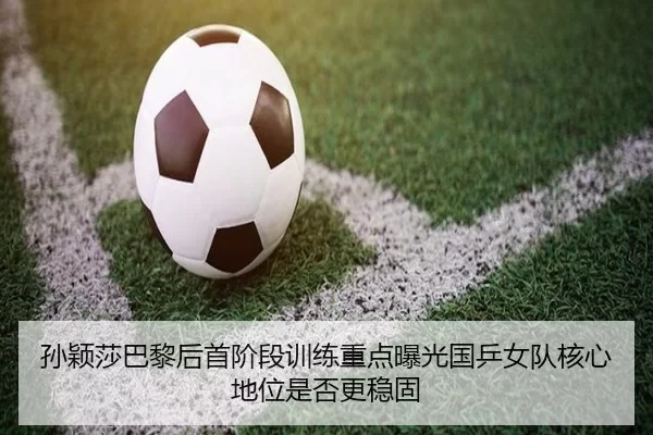 孙颖莎巴黎后首阶段训练重点曝光国乒女队核心地位是否更稳固