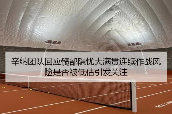 辛纳团队回应髋部隐忧大满贯连续作战风险是否被低估引发关注