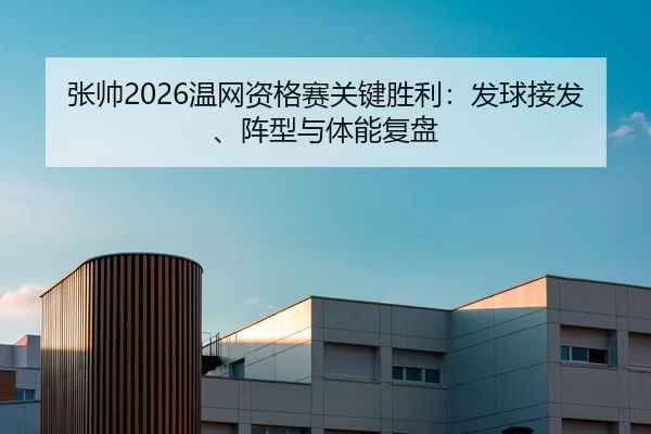 张帅2026温网资格赛关键胜利：发球接发、阵型与体能复盘