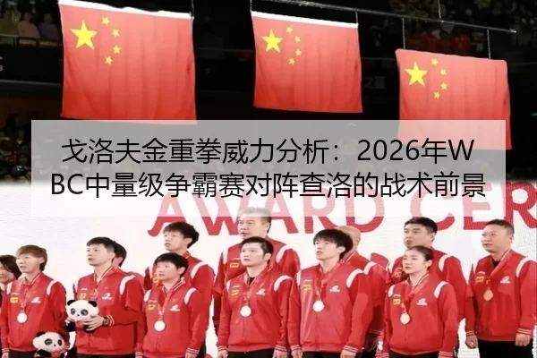 戈洛夫金重拳威力分析：2026年WBC中量级争霸赛对阵查洛的战术前景